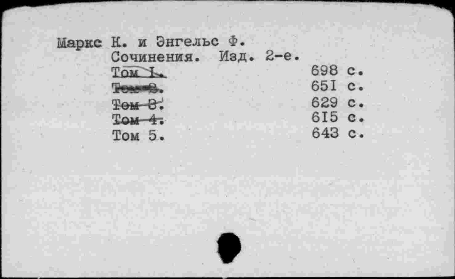 ﻿Маркс
К. и Энгельс Ф.
Сочинения.	Изд. 2-е.
ТомК.	698 с
	651 с
Тем~3.	629 с
Том-^Ь	615 с
Том 5.	643 с